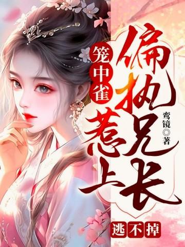 笼中雀惹上偏执兄长逃不掉百度